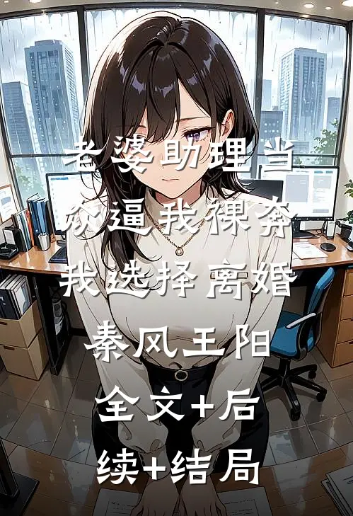 老婆助理当众逼我裸奔，我选择离婚秦风王阳全文+后续+结局