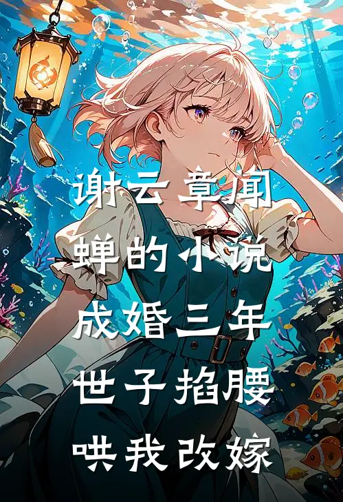 谢云章闻蝉的小说成婚三年，世子掐腰哄我改嫁