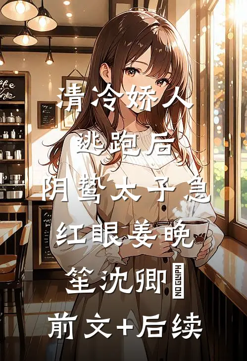清冷娇人逃跑后，阴鸷太子急红眼姜晚笙沈卿玦:前文+后续