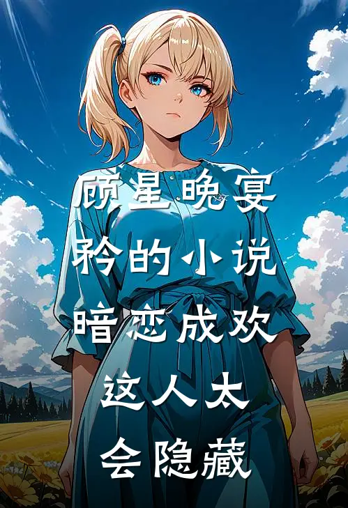 顾星晚宴矜的小说暗恋成欢，这人太会隐藏