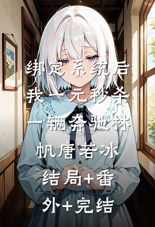 绑定系统后，我一元秒杀一辆奔驰林帆唐若冰:结局+番外+完结
