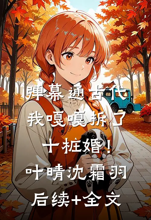 弹幕通古代，我嘎嘎拆了十桩婚！叶晴沈霜羽后续+全文
