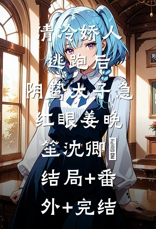 清冷娇人逃跑后，阴鸷太子急红眼姜晚笙沈卿玦结局+番外+完结