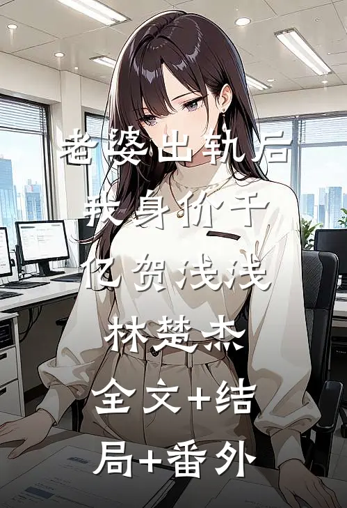 老婆出轨后，我身价千亿贺浅浅林楚杰:全文+结局+番外