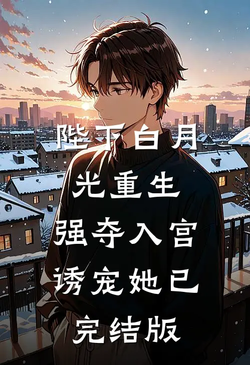 陛下白月光重生，强夺入宫诱宠她已完结版