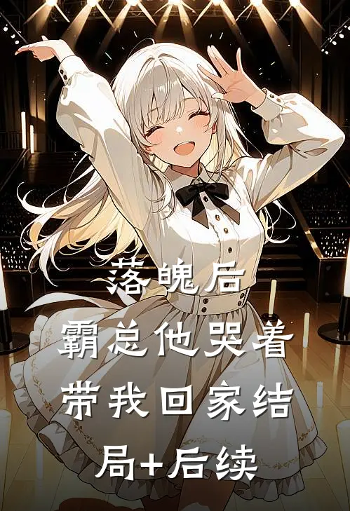 落魄后，霸总他哭着带我回家结局+后续