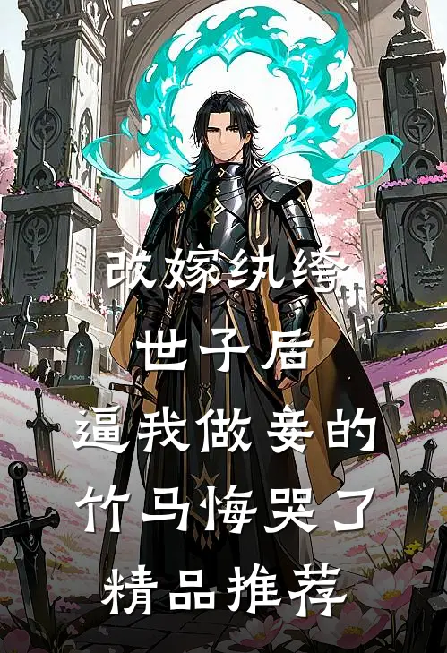 改嫁纨绔世子后，逼我做妾的竹马悔哭了精品推荐