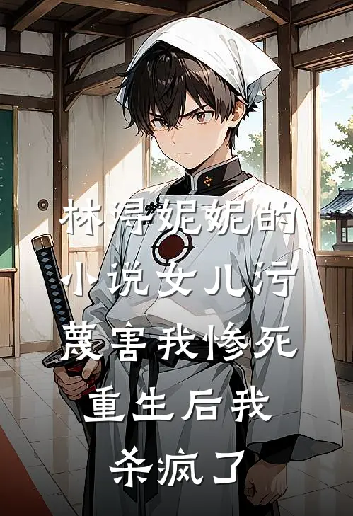林浔妮妮的小说女儿污蔑害我惨死，重生后我杀疯了