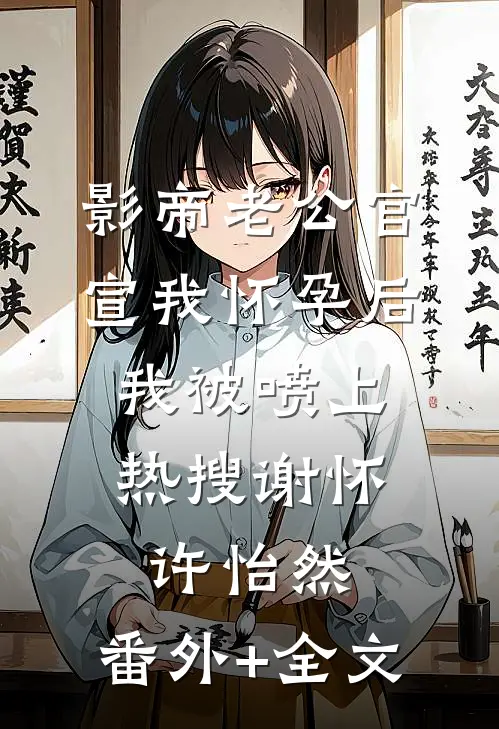 影帝老公官宣我怀孕后，我被喷上热搜谢怀许怡然:(番外)+(全文)