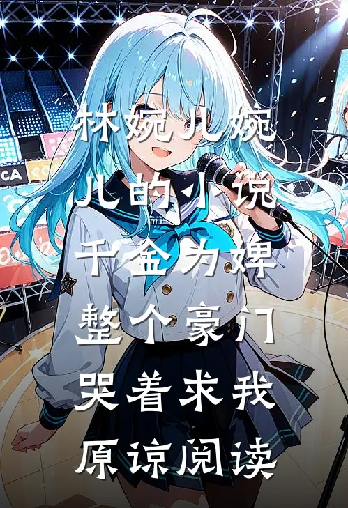 林婉儿婉儿的小说千金为婢，整个豪门哭着求我原谅阅读