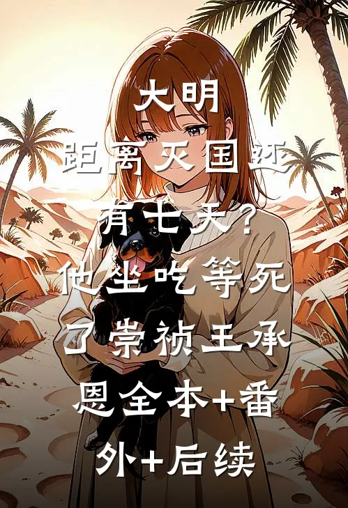 大明：距离灭国还有七天？他坐吃等死了崇祯王承恩:全本+番外+后续