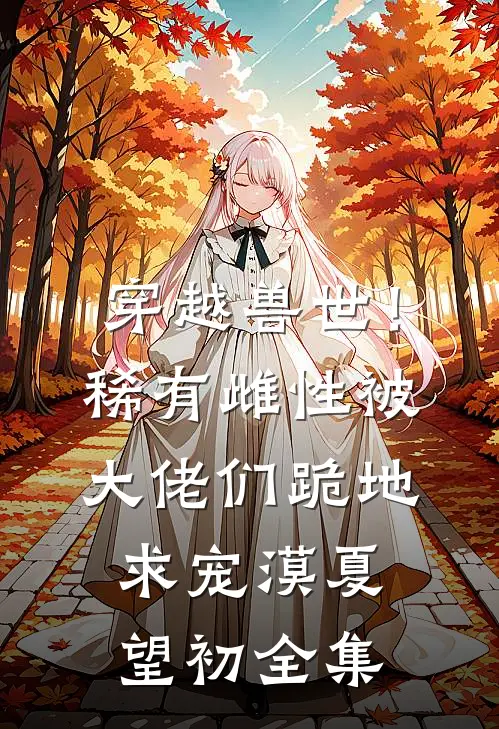 穿越兽世！稀有雌性被大佬们跪地求宠漠夏望初全集