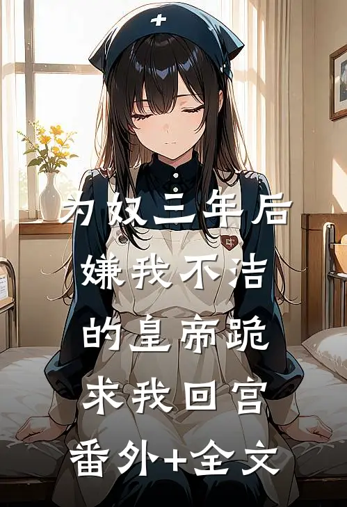 为奴三年后，嫌我不洁的皇帝跪求我回宫:(番外)+(全文)