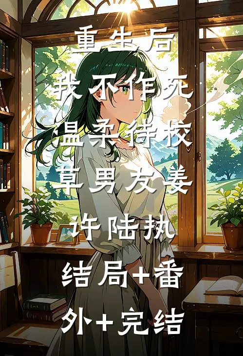 重生后，我不作死，温柔待校草男友姜许陆执:结局+番外+完结
