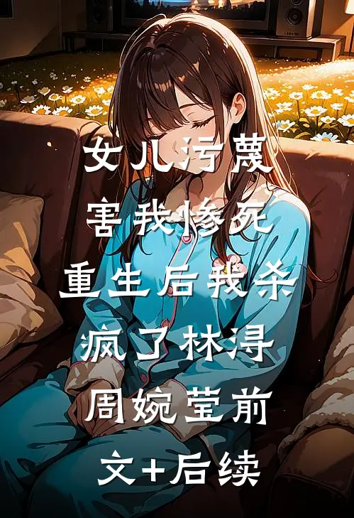 女儿污蔑害我惨死，重生后我杀疯了林浔周婉莹前文+后续