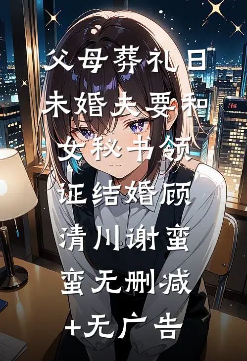 父母葬礼日，未婚夫要和女秘书领证结婚顾清川谢蛮蛮无删减+无广告