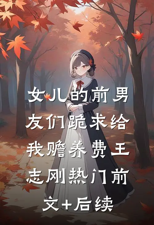 女儿的前男友们跪求给我赡养费王志刚热门前文+后续