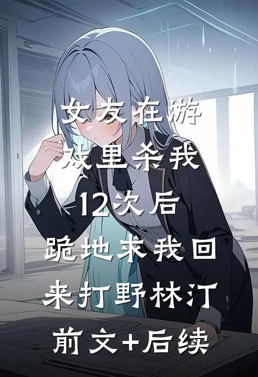 女友在游戏里杀我12次后，跪地求我回来打野林汀前文+后续