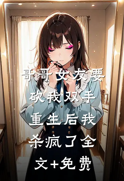 哥哥女友要砍我双手，重生后我杀疯了全文+免费