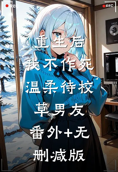 重生后，我不作死，温柔待校草男友:番外+无删减版