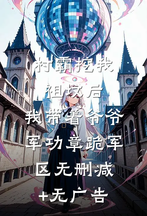 村霸挖我祖坟后，我带着爷爷军功章跪军区无删减+无广告