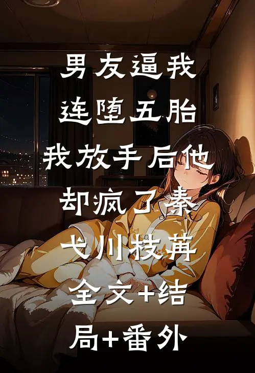 男友逼我连堕五胎，我放手后他却疯了秦弋川枝苒:全文+结局+番外