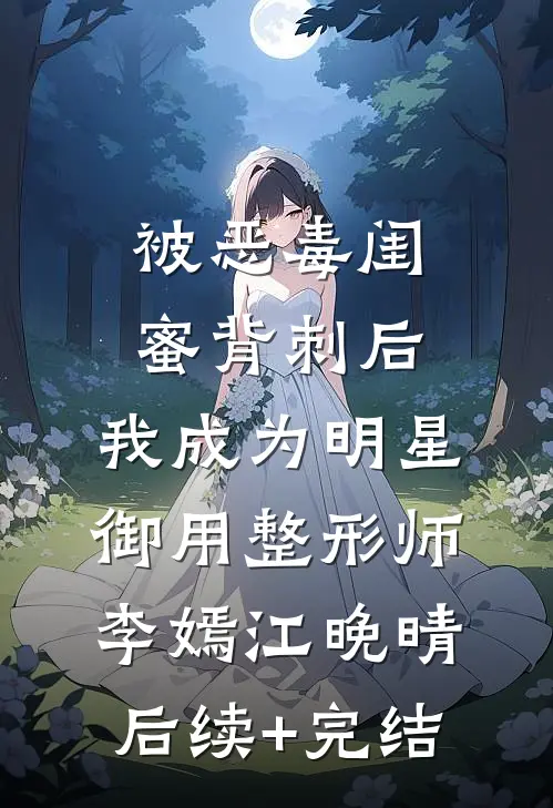 被恶毒闺蜜背刺后，我成为明星御用整形师李嫣江晚晴后续+完结
