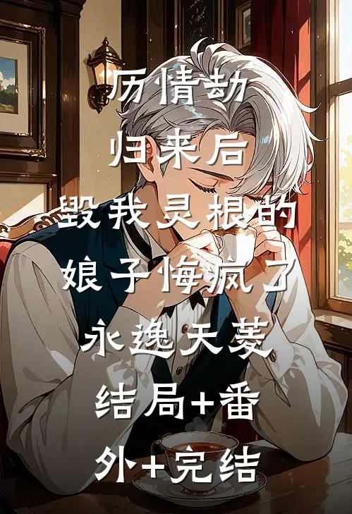 历情劫归来后，毁我灵根的娘子悔疯了永逸天菱:结局+番外+完结