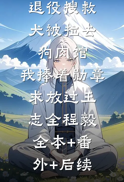 退役搜救犬被拉去狗肉馆，我捧着勋章求放过王志全程毅:全本+番外+后续