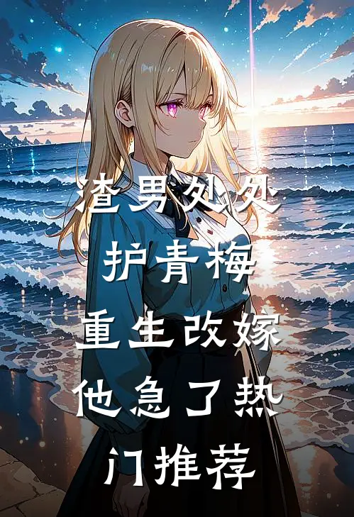 渣男处处护青梅，重生改嫁他急了热门推荐