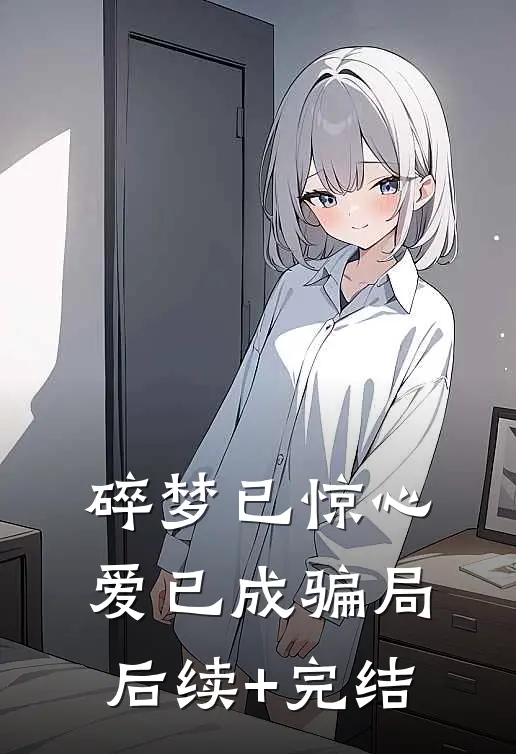 碎梦已惊心，爱已成骗局后续+完结