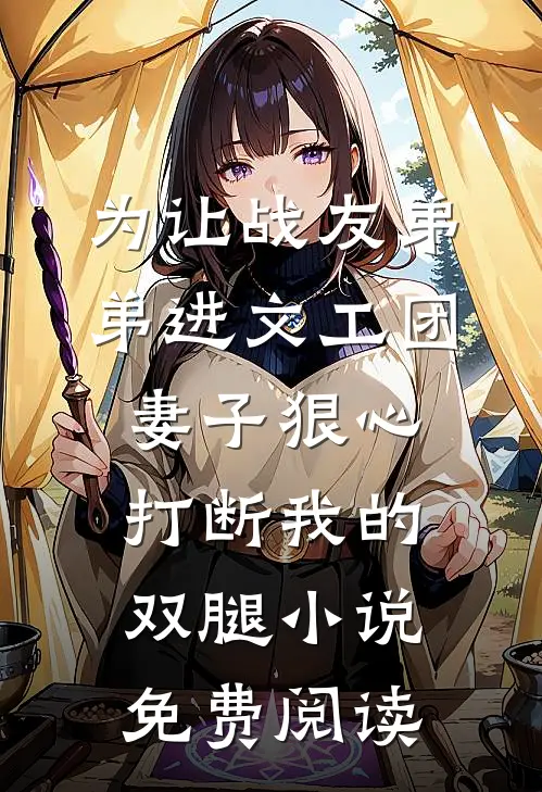 为让战友弟弟进文工团，妻子狠心打断我的双腿小说免费阅读
