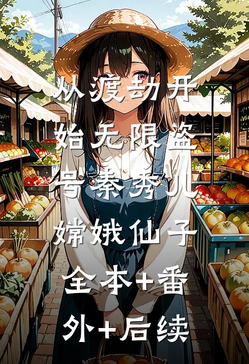 从渡劫开始无限盗号秦秀儿嫦娥仙子:全本+番外+后续