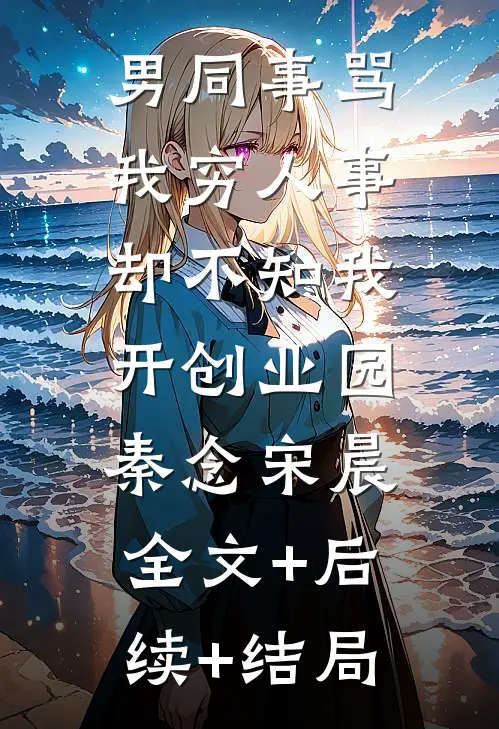 男同事骂我穷人事，却不知我开创业园秦念宋晨:全文+后续+结局