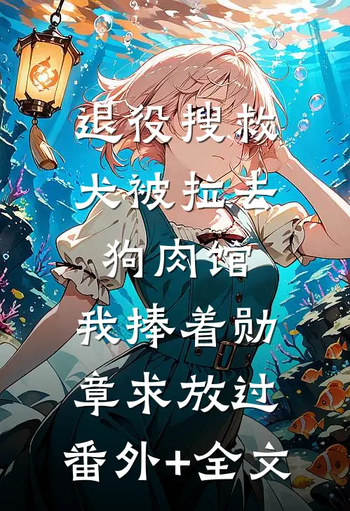 退役搜救犬被拉去狗肉馆，我捧着勋章求放过:(番外)+(全文)