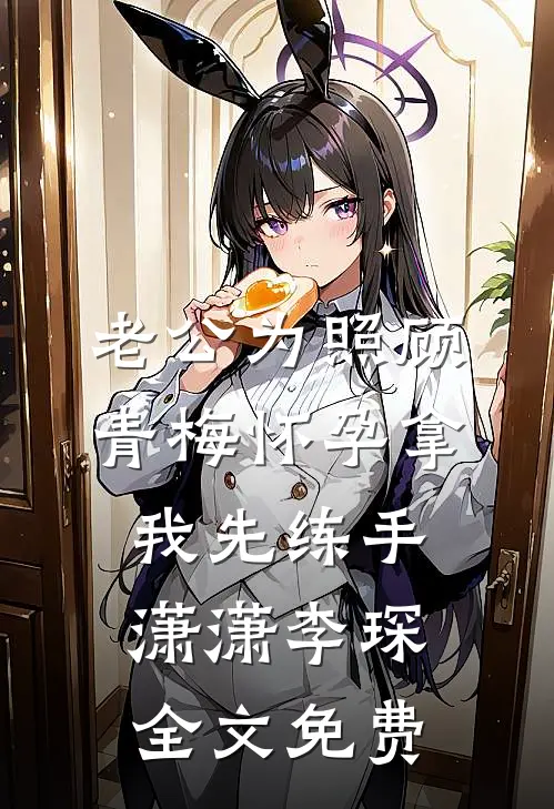 老公为照顾青梅怀孕拿我先练手潇潇李琛全文免费