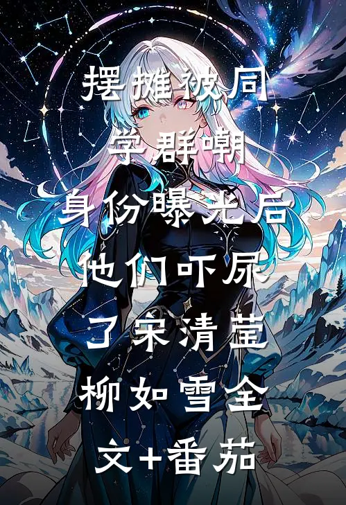 摆摊被同学群嘲，身份曝光后他们吓尿了宋清莹柳如雪全文+番茄
