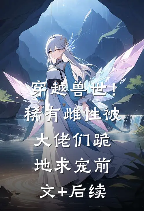 穿越兽世！稀有雌性被大佬们跪地求宠前文+后续