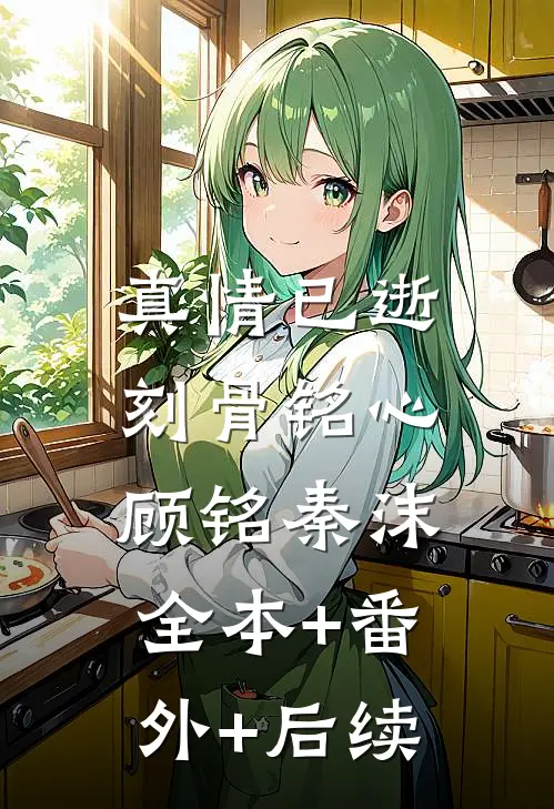 真情已逝，刻骨铭心顾铭秦沫全本+番外+后续