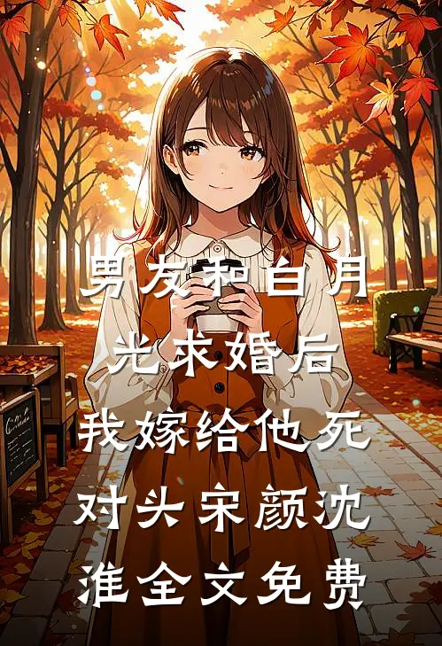 男友和白月光求婚后，我嫁给他死对头宋颜沈淮全文免费