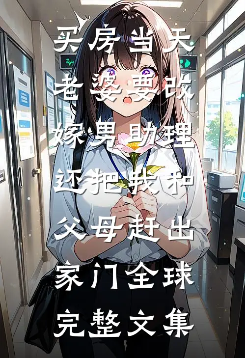 买房当天，老婆要改嫁男助理，还把我和父母赶出家门全球完整文集