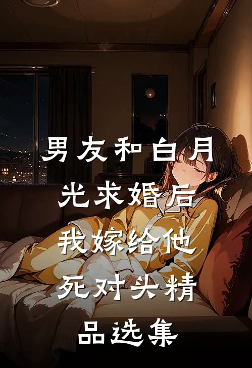 男友和白月光求婚后，我嫁给他死对头精品选集