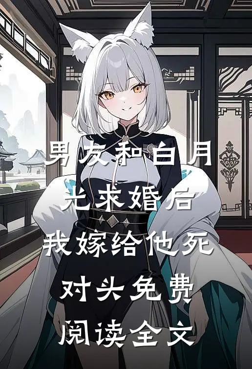 男友和白月光求婚后，我嫁给他死对头免费阅读全文