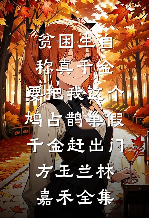 贫困生自称真千金，要把我这个鸠占鹊巢假千金赶出门方玉兰林嘉禾全集