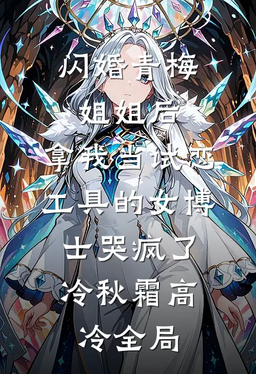 闪婚青梅姐姐后，拿我当试恋工具的女博士哭疯了。冷秋霜高冷全局