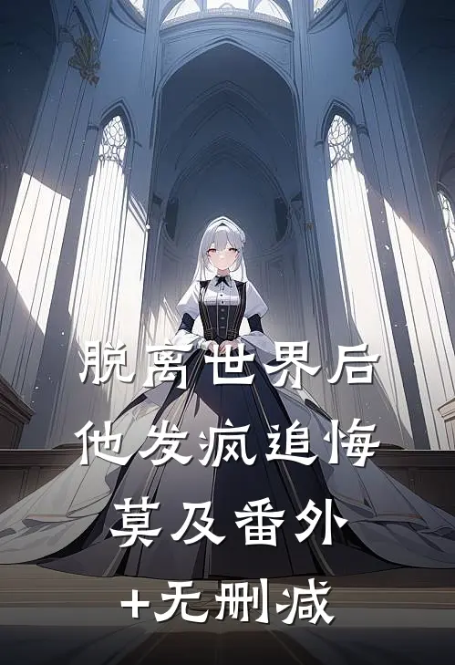 脱离世界后，他发疯追悔莫及番外+无删减