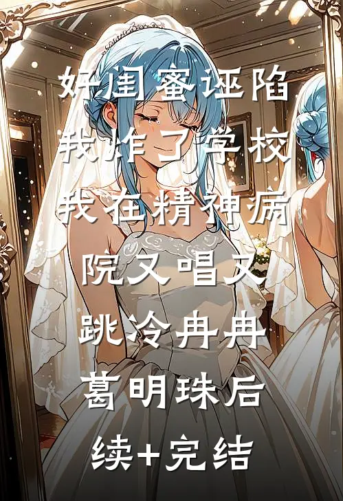好闺蜜诬陷我炸了学校，我在精神病院又唱又跳冷冉冉葛明珠后续+完结