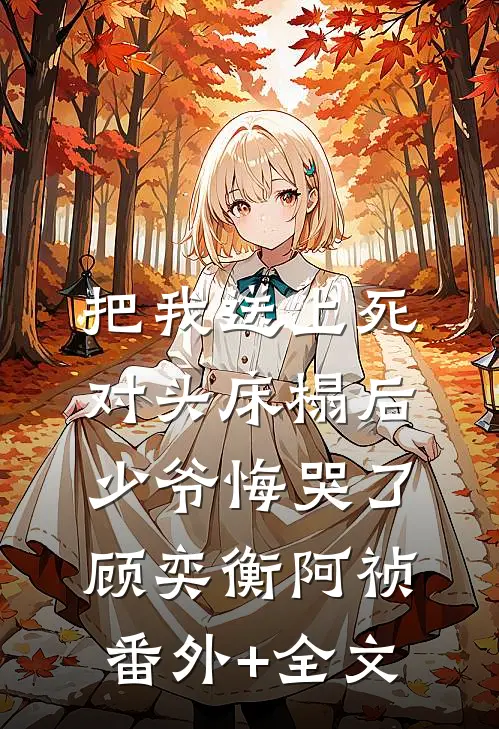 把我送上死对头床榻后，少爷悔哭了顾奕衡阿祯(番外)+(全文)