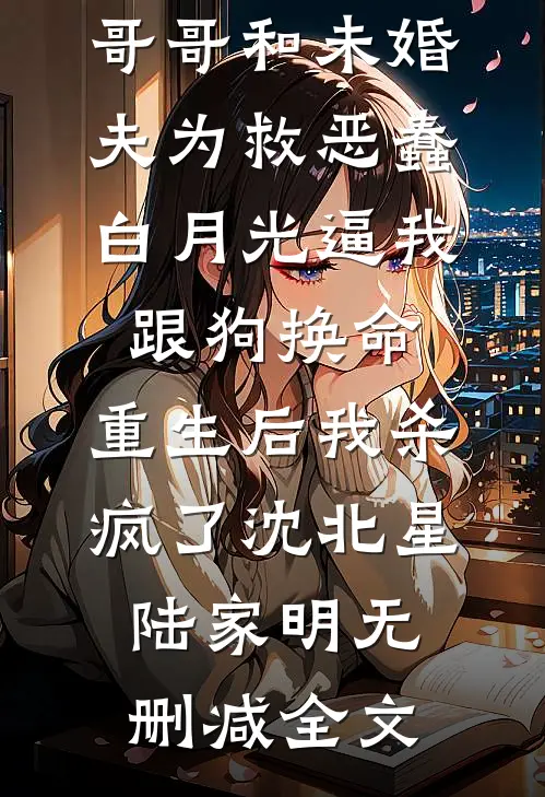 哥哥和未婚夫为救恶蠢白月光逼我跟狗换命，重生后我杀疯了沈北星陆家明无删减全文