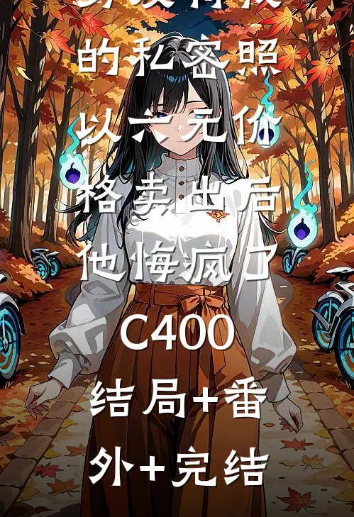 男友将我的私密照以六元价格卖出后，他悔疯了C400:结局+番外+完结